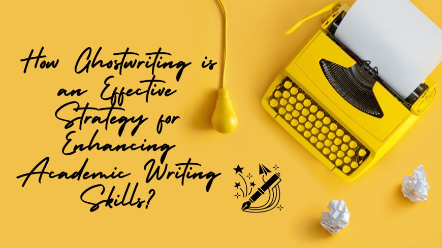 How Ghostwriting is an Effective Strategy for Enhancing Academic Writing Skills?
