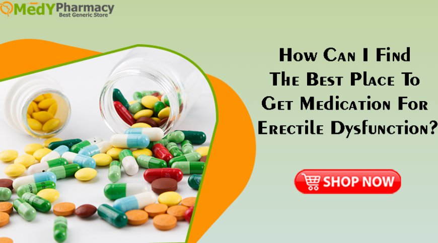 How can I find the best place to get medication for erectile dysfunction?