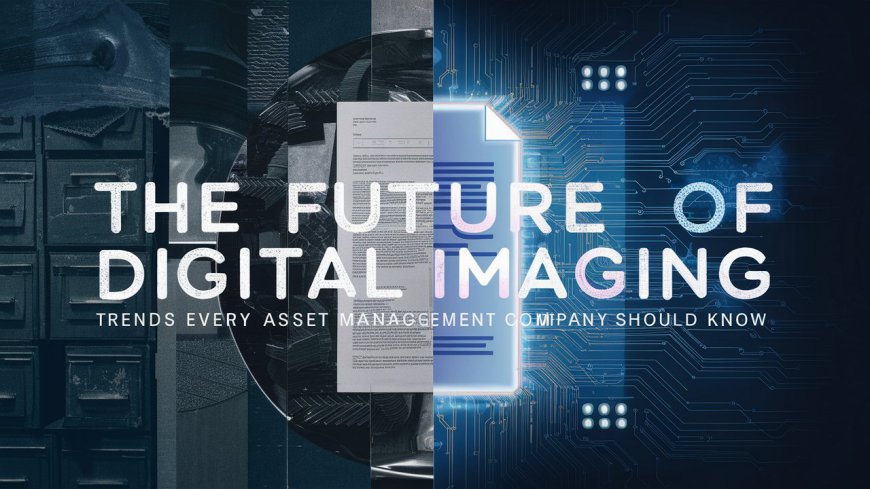 The Future of Digital Imaging: Trends Every Asset Management Company Should Know