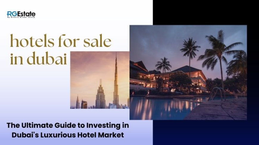 The Ultimate Guide to Investing in Dubai's Luxurious Hotel Market