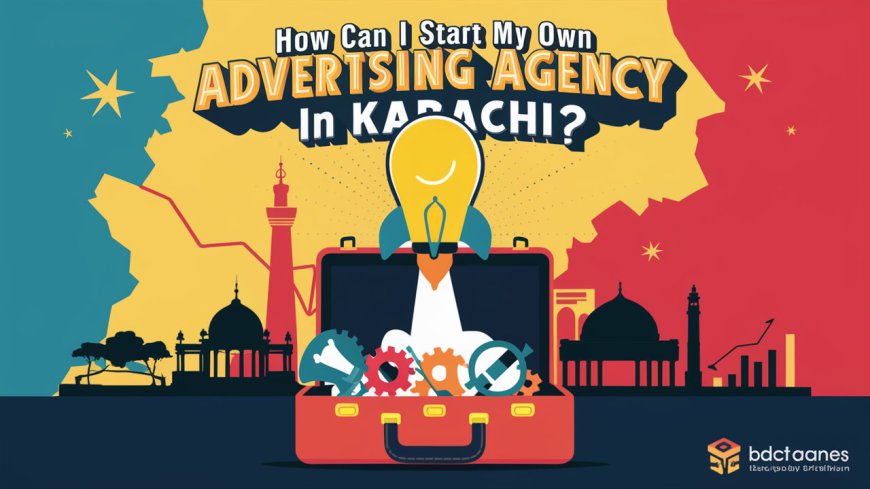 How Can I Start My Own Advertising Agency in Karachi?