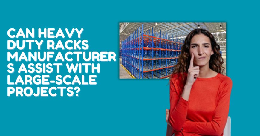 Can Heavy Duty Racks Manufacturers Assist with Large-Scale Projects?
