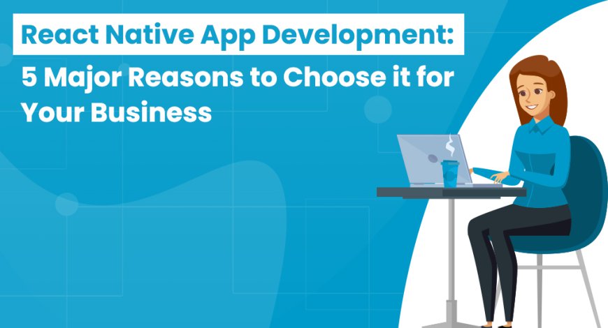 React Native App Development: 5 Major Reasons to Choose it for Your Business