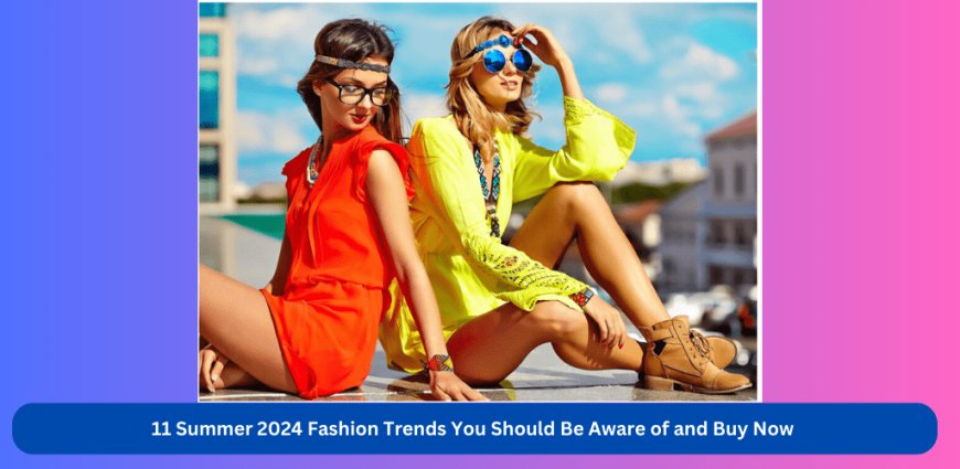 11 Summer 2024 Fashion Trends You Should Be Aware of and Buy Now