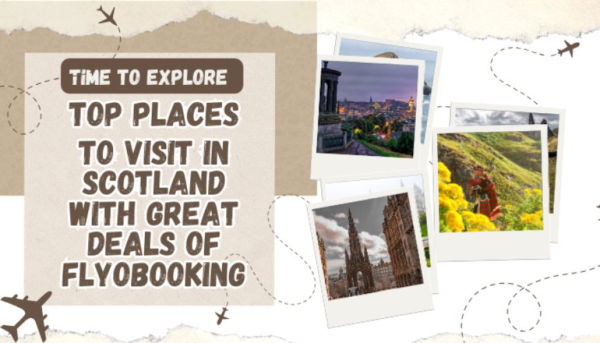 Time to Explore Top Places to Visit in Scotland With Great Deals of Flyobooking