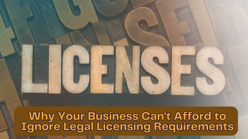 Why Your Business Can't Afford to Ignore Legal Licensing Requirements