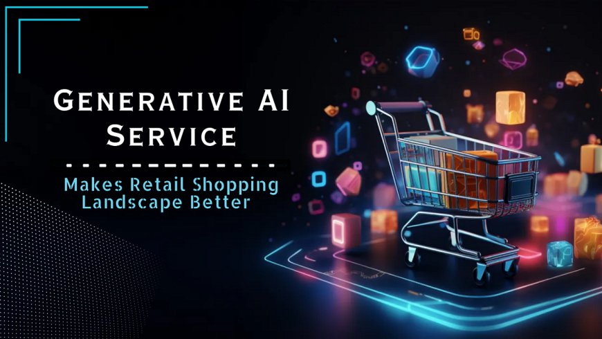 How Generative AI Service Makes Retail Shopping Landscape Better