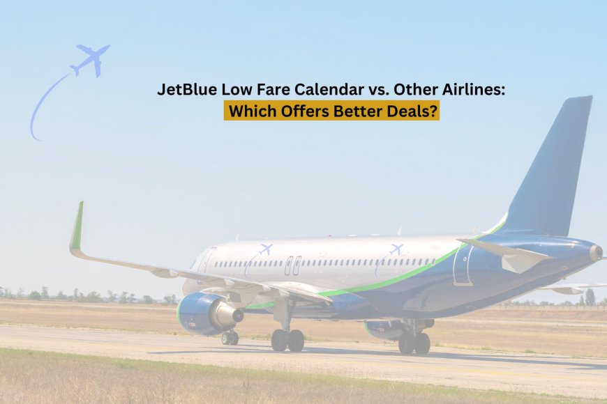 JetBlue Low Fare Calendar vs. Other Airlines: Which Offers Better Deals?