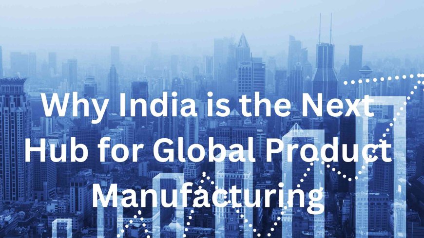 Why India is the Next Hub for Global Product Manufacturing