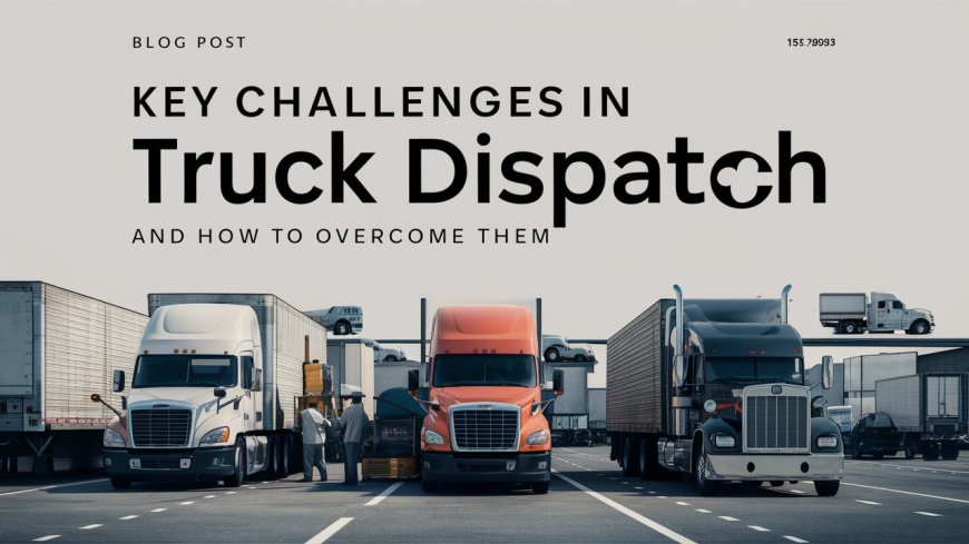 Key Challenges in Truck Dispatch and How to Overcome Them