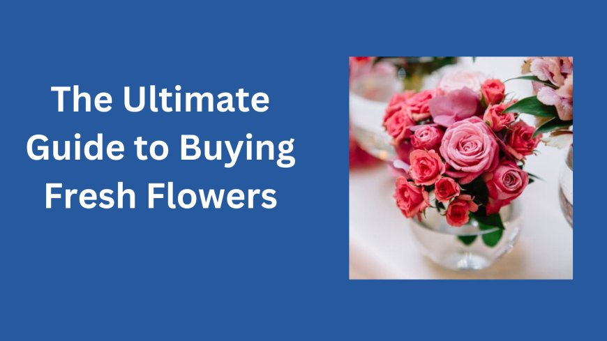 The Ultimate Guide to Buying Fresh Flowers