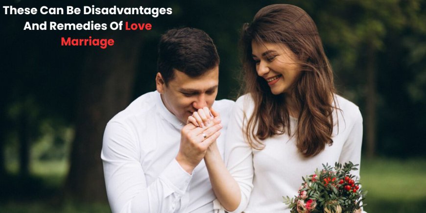 These Can Be The Disadvantages And Solutions Of Love Marriage