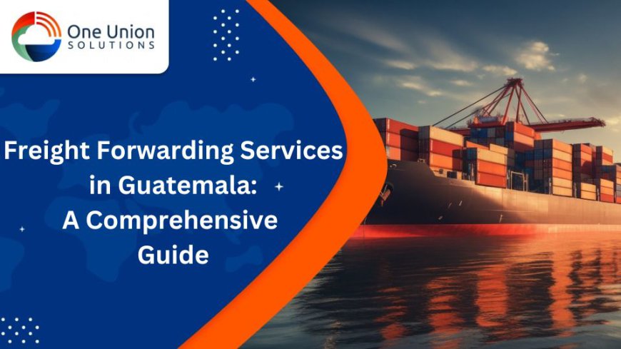 Freight Forwarding Services in Guatemala: A Comprehensive Guide