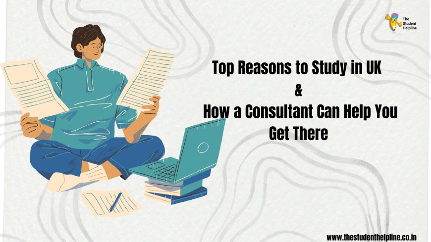 Top Reasons to Study in UK and How a Consultant Can Help You Get There