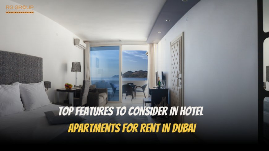 Top Features to Consider in Hotel Apartments for Rent in Dubai