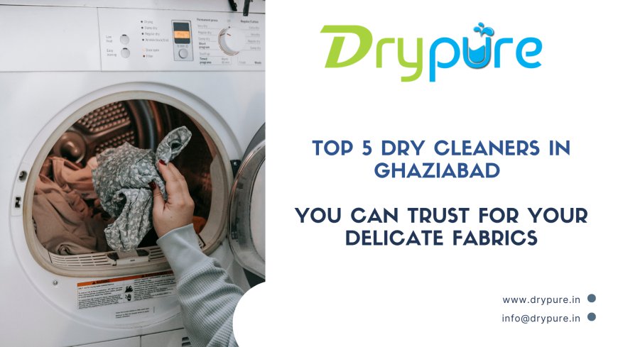 Top 5 Dry Cleaners in Ghaziabad You Can Trust for Your Delicate Fabrics