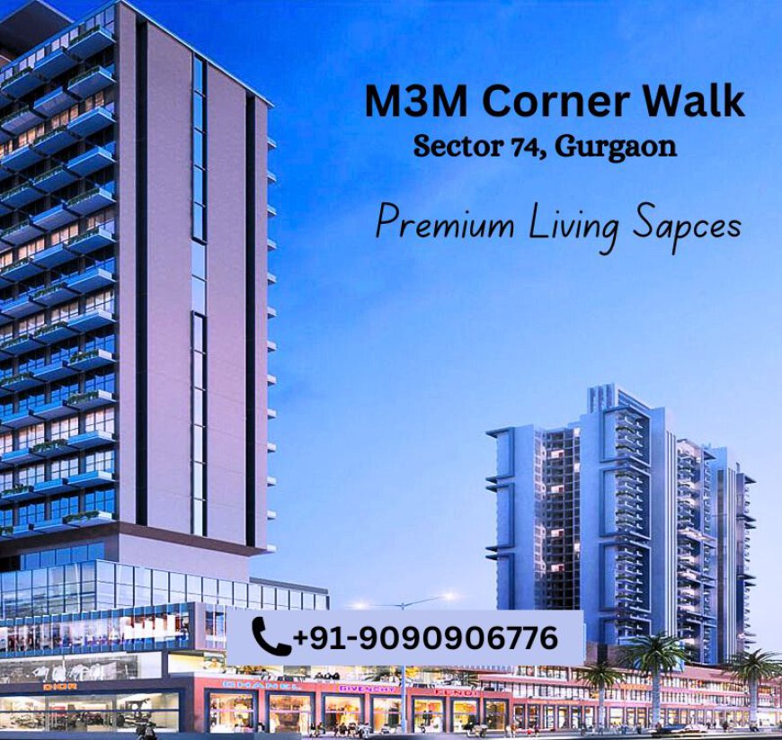 Discover M3M Corner Walk Sector 74 Gurgaon: Your Ideal Urban Retreat