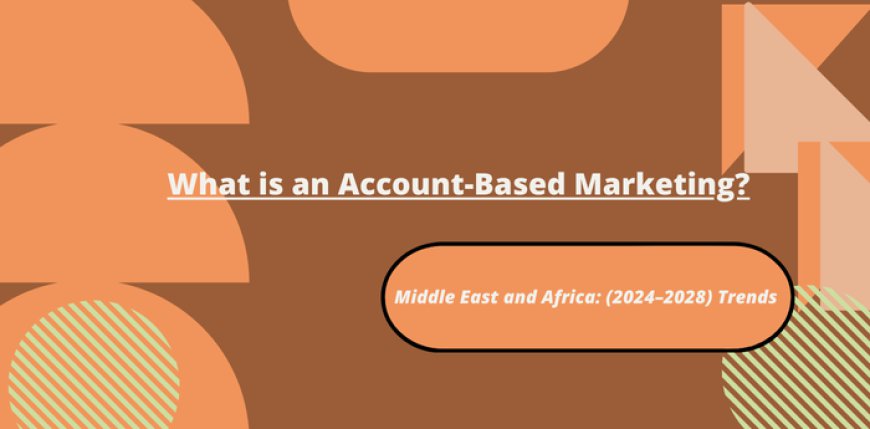 What is an Account-Based Marketing in the Middle East and Africa: (2024-2028) Trends?