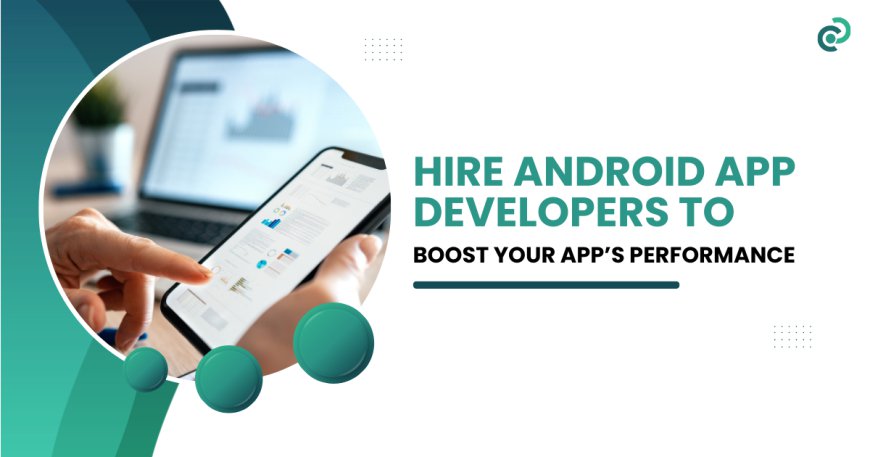 Hire Android App Developers to Boost Your App’s Performance