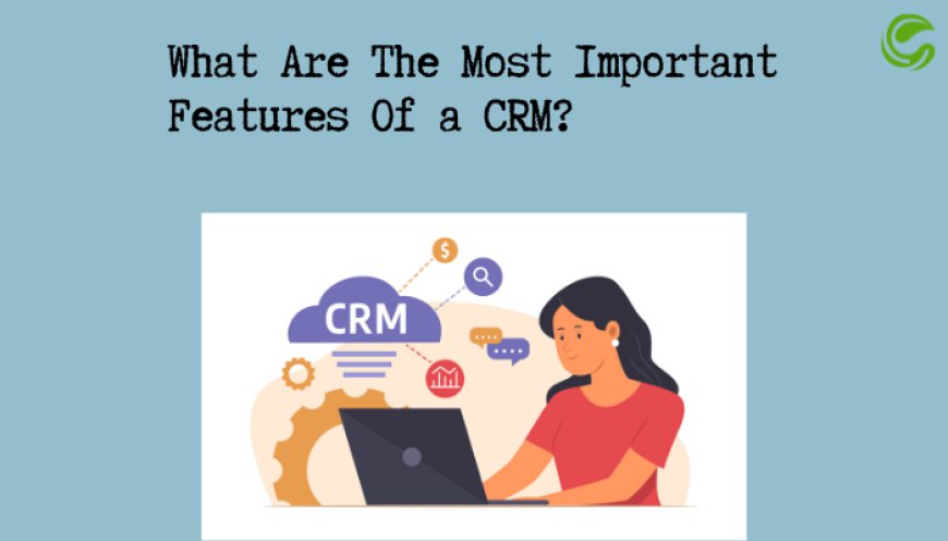 What Are The Most Important Features Of A CRM?