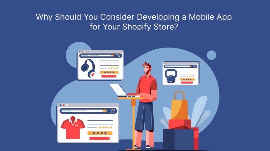 Why Should You Consider Developing a Mobile App for Your Shopify Store?