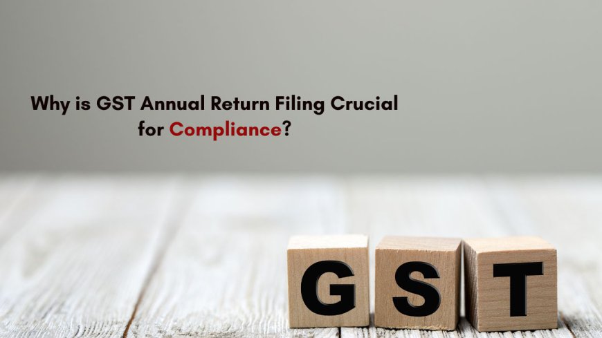 Why is GST Annual Return Filing Crucial for Compliance?