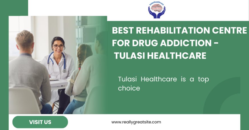 Rehabilitation Centre for Drugs: Your Path to Recovery at Tulasi Healthcare