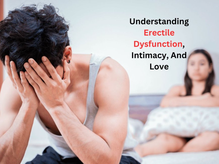 Understanding Erectile Dysfunction, Intimacy, And Love