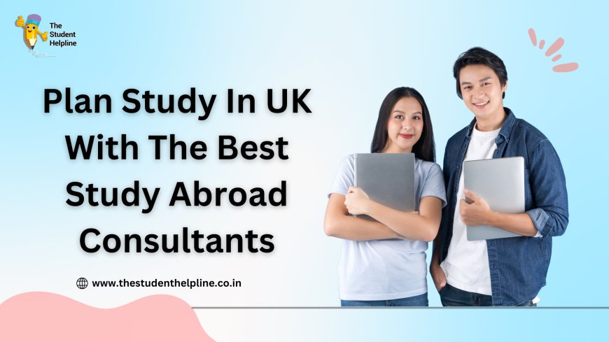 Plan Study In The UK With The Best Study Abroad Consultants