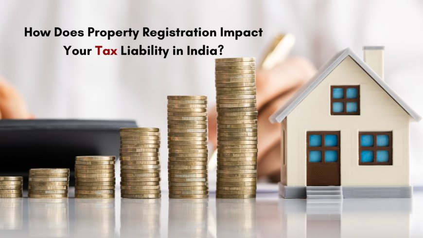 How Does Property Registration Impact Your Tax Liability in India?