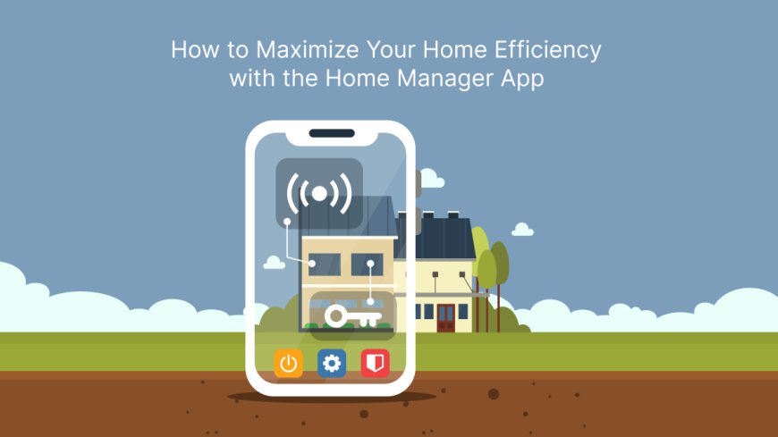 How to Maximize Your Home Efficiency with the Home Manager App