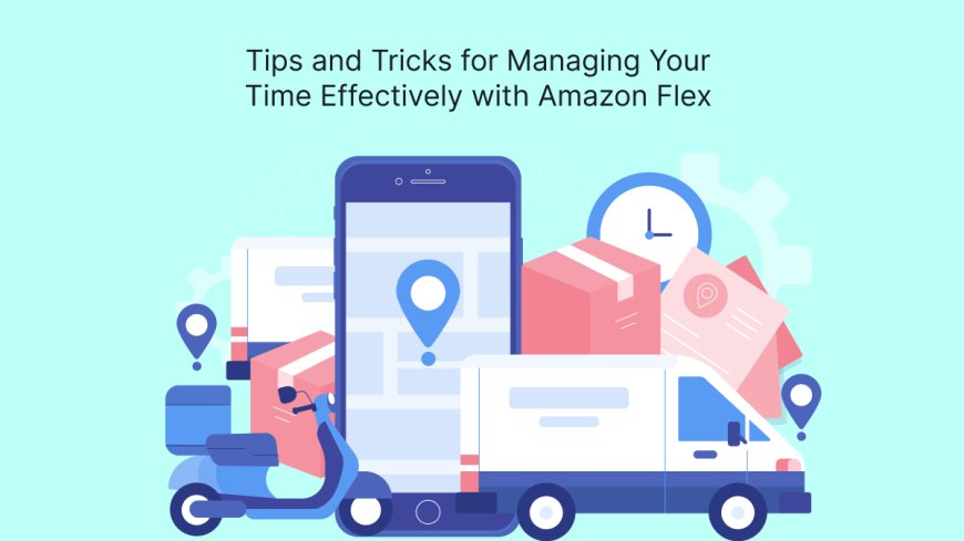 Tips and Tricks for Managing Your Time Effectively with Amazon Flex