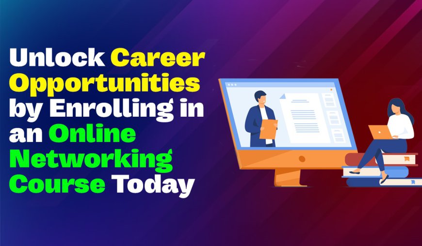 Unlock Career Opportunities by Enrolling in an Online Networking Course Today