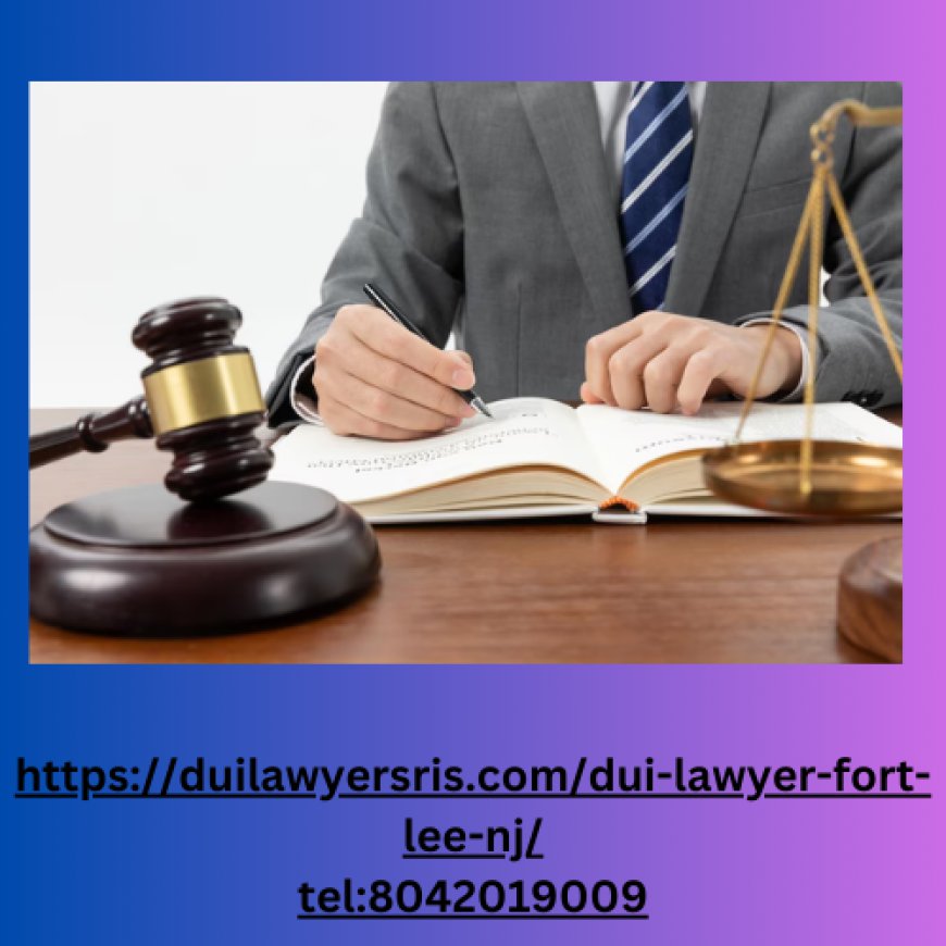 Why Hiring a DUI Lawyer in Fort Lee, NJ is Essential: What You Need to Know