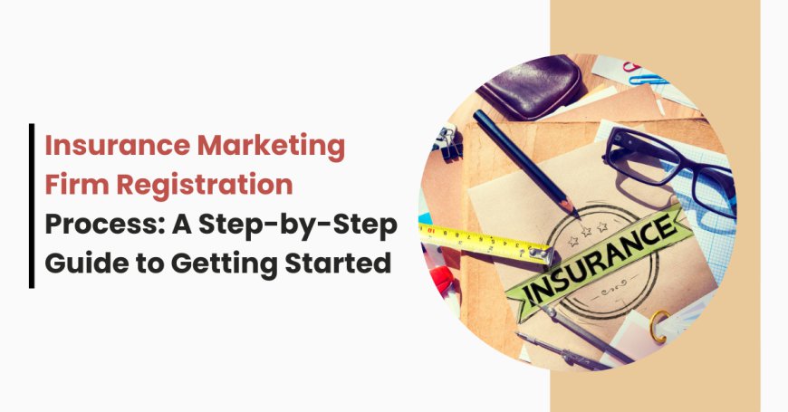 Insurance Marketing Firm Registration Process: A Step-by-Step Guide to Getting Started