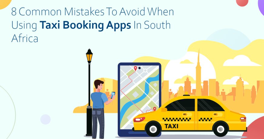 8 Common Mistakes to Avoid When Using Taxi Booking Apps in South Africa