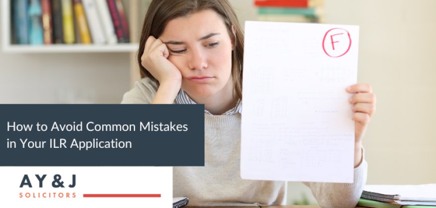 How to Avoid Common Mistakes in Your ILR Application