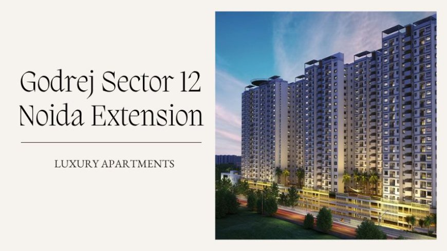 Godrej Sector 12 Noida Extension | Luxurious Homes