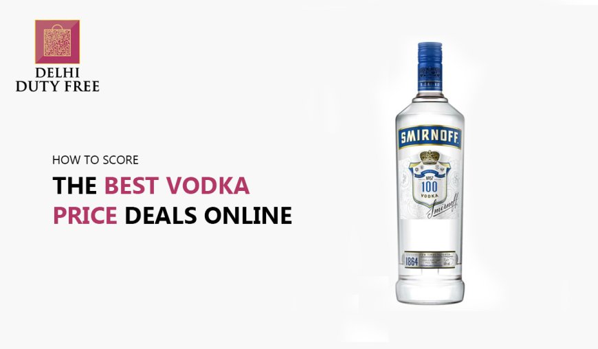 How to Score the Best Vodka Price Deals Online