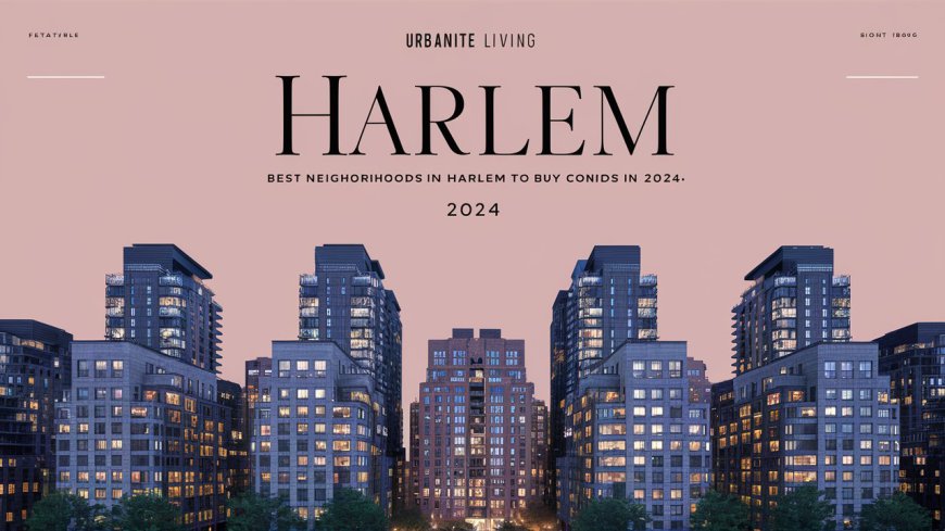 Best Neighborhoods in Harlem to Buy Condos in 2024