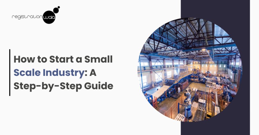 How to Start a Small Scale Industry: A Step-by-Step Guide