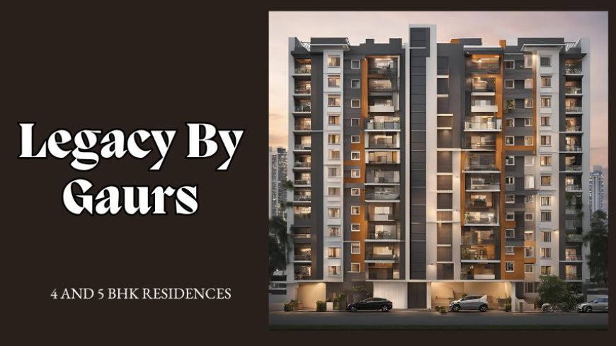 Legacy By Gaurs: Premium Residences In Greater Noida