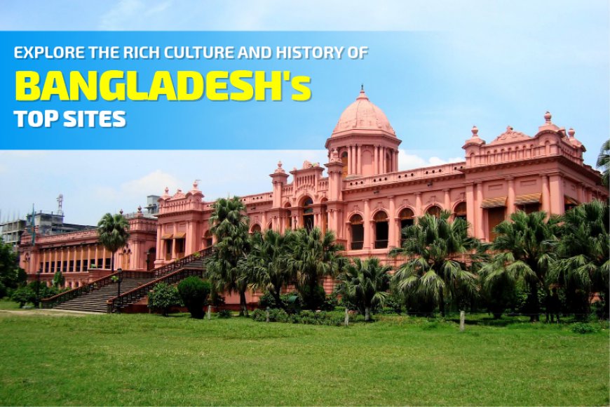 Explore the Rich Culture and History of Bangladesh's Top Sites