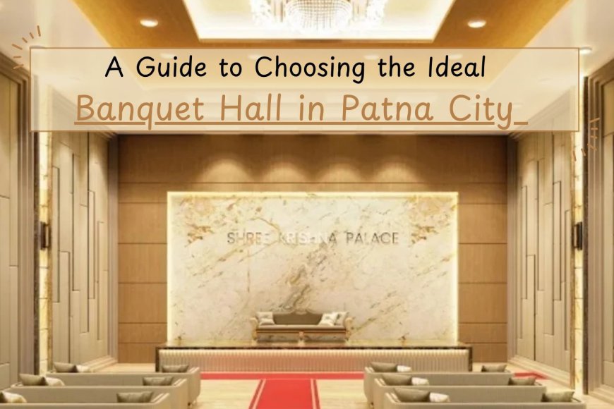 A Guide to Selecting the Perfect Banquet Hall in Patna City