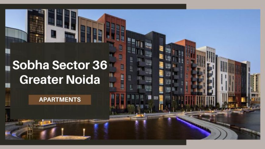 Sobha Sector 36 Greater Noida: A Prime Residential Property