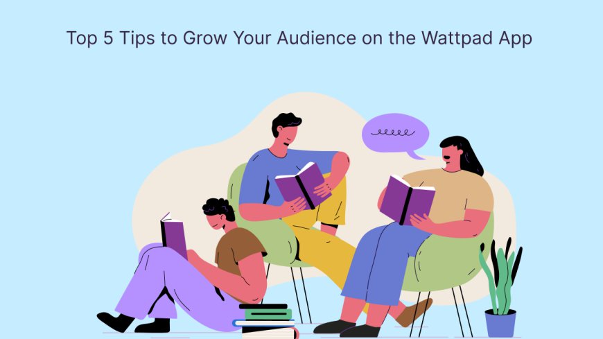 Top 5 Tips to Grow Your Audience on the Wattpad App