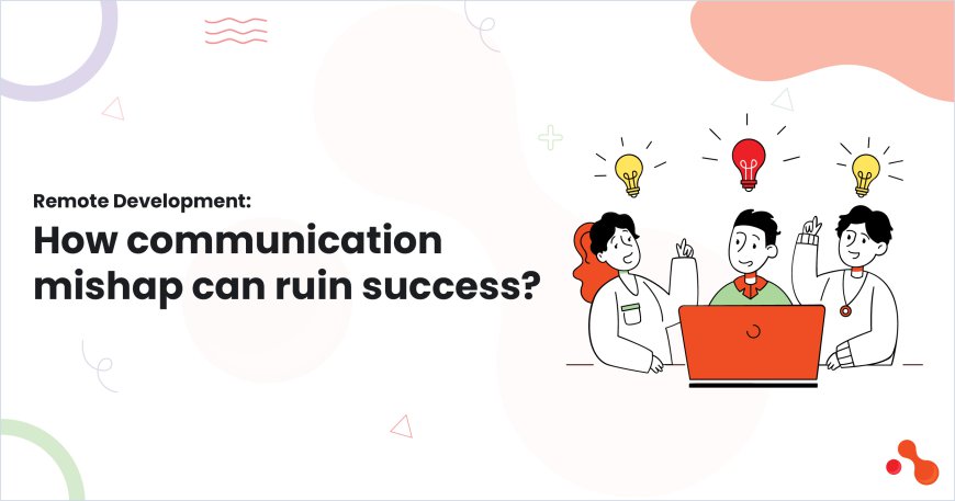 Remote Development: How communication mishap can ruin success?