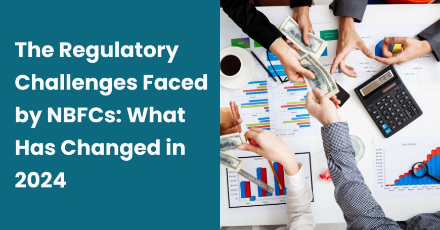 The Regulatory Challenges Faced by NBFCs: What Has Changed in 2024