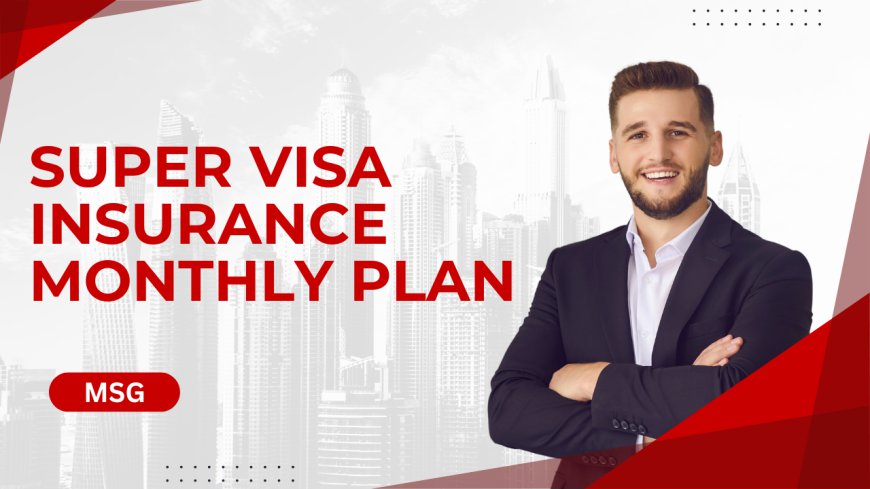 Super Visa Insurance Monthly Plan: Flexible and Affordable Coverage for Your Family's Visit to Canada