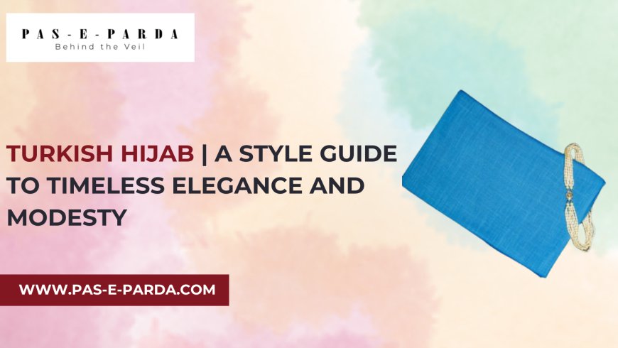 Turkish Hijab | A Style Guide to Timeless Elegance and Modesty